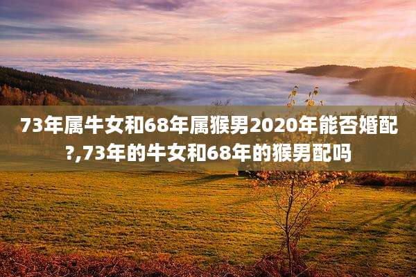 73年属牛女和68年属猴男2020年能否婚配?,73年的牛女和68年的猴男配吗