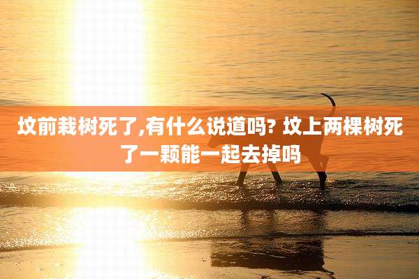 坟前栽树死了,有什么说道吗? 坟上两棵树死了一颗能一起去掉吗