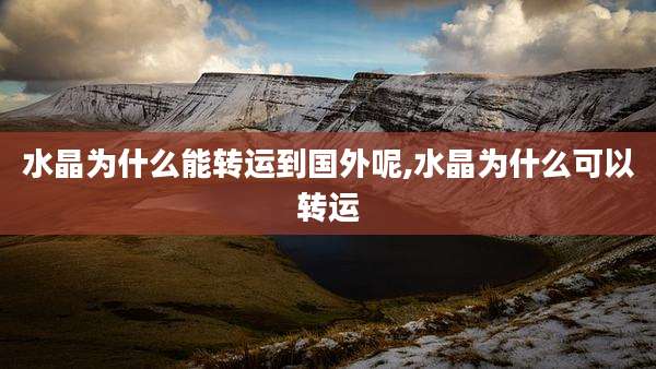 水晶为什么能转运到国外呢,水晶为什么可以转运