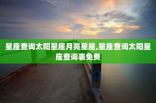 星座查询太阳星座月亮星座,星座查询太阳星座查询表免费