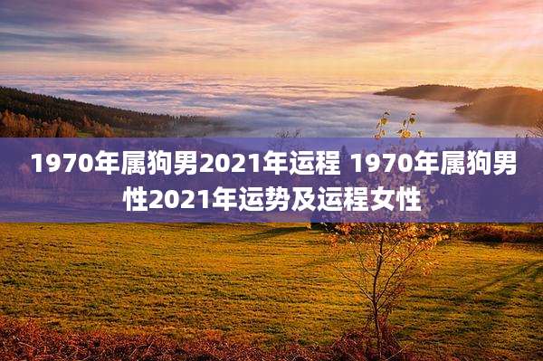 1970年属狗男2021年运程 1970年属狗男性2021年运势及运程女性