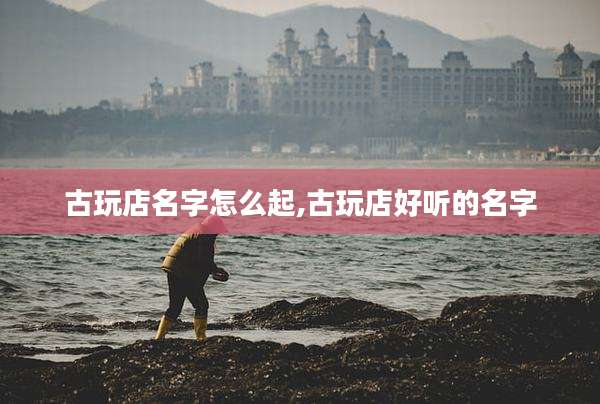 古玩店名字怎么起,古玩店好听的名字
