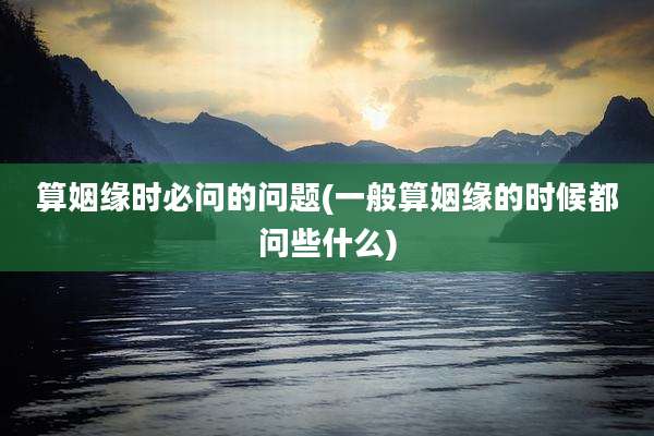 算姻缘时必问的问题(一般算姻缘的时候都问些什么)