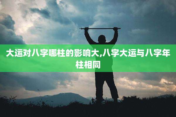 大运对八字哪柱的影响大,八字大运与八字年柱相同