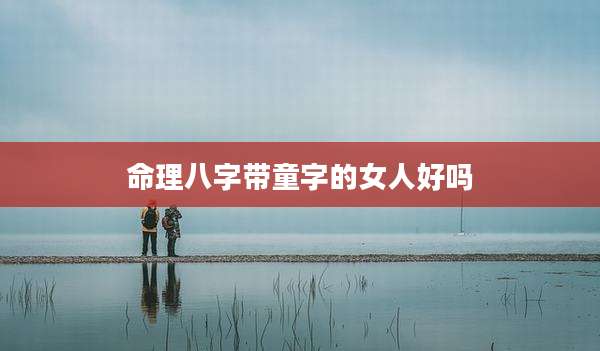 命理八字带童字的女人好吗