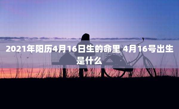 2021年阳历4月16日生的命里 4月16号出生是什么