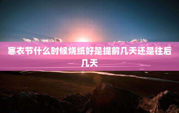 寒衣节什么时候烧纸好是提前几天还是往后几天