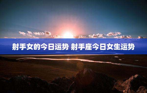 射手女的今日运势 射手座今日女生运势