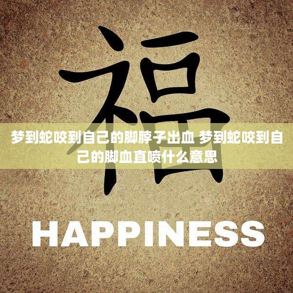 梦到蛇咬到自己的脚脖子出血 梦到蛇咬到自己的脚血直喷什么意思