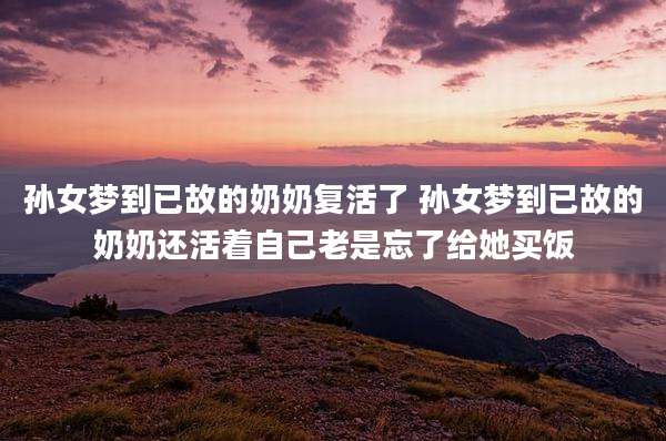 孙女梦到已故的奶奶复活了 孙女梦到已故的奶奶还活着自己老是忘了给她买饭