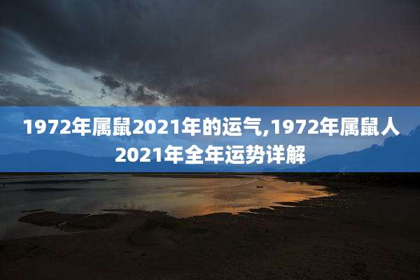 1972年属鼠2021年的运气,1972年属鼠人2021年全年运势详解