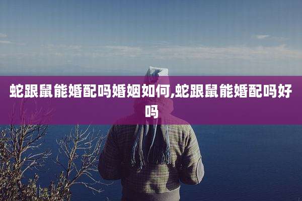 蛇跟鼠能婚配吗婚姻如何,蛇跟鼠能婚配吗好吗