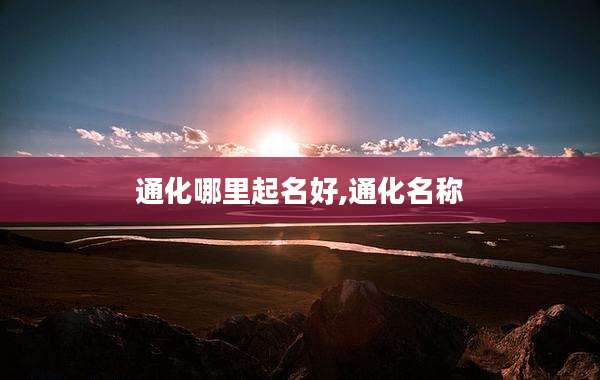 通化哪里起名好,通化名称