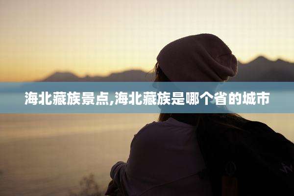 海北藏族景点,海北藏族是哪个省的城市