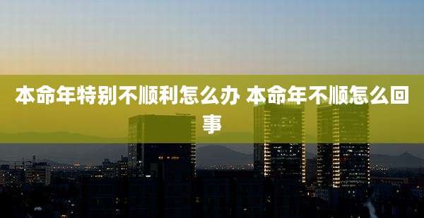 本命年特别不顺利怎么办 本命年不顺怎么回事