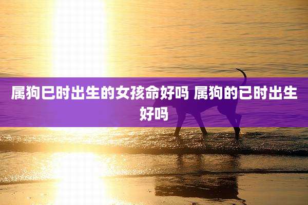 属狗巳时出生的女孩命好吗 属狗的已时出生好吗