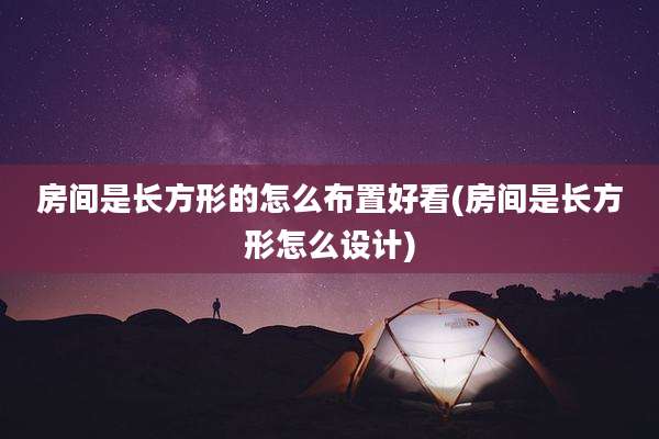 房间是长方形的怎么布置好看(房间是长方形怎么设计)