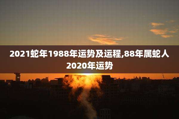 2021蛇年1988年运势及运程,88年属蛇人2020年运势