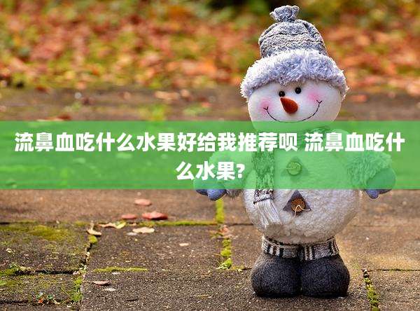 流鼻血吃什么水果好给我推荐呗 流鼻血吃什么水果?