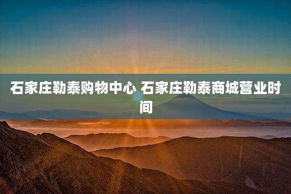 石家庄勒泰购物中心 石家庄勒泰商城营业时间