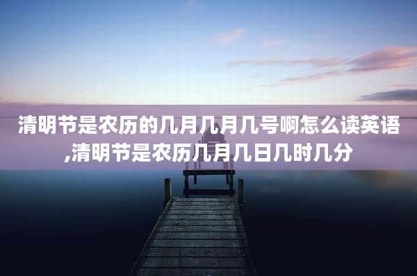 清明节是农历的几月几月几号啊怎么读英语,清明节是农历几月几日几时几分