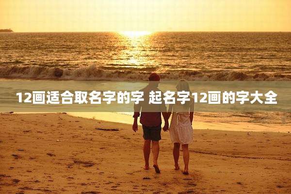 12画适合取名字的字 起名字12画的字大全