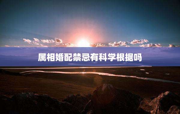 属相婚配禁忌有科学根据吗