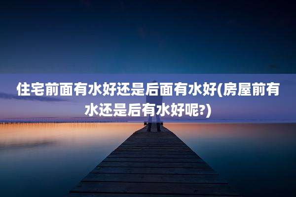 住宅前面有水好还是后面有水好(房屋前有水还是后有水好呢?)