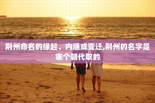 荆州命名的缘起、内涵或变迁,荆州的名字是哪个朝代取的