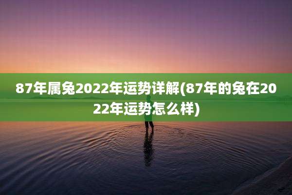 87年属兔2022年运势详解(87年的兔在2022年运势怎么样)