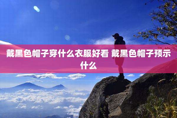 戴黑色帽子穿什么衣服好看 戴黑色帽子预示什么