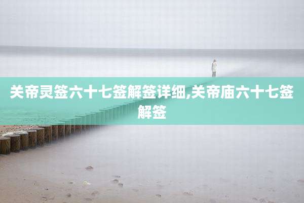 关帝灵签六十七签解签详细,关帝庙六十七签解签