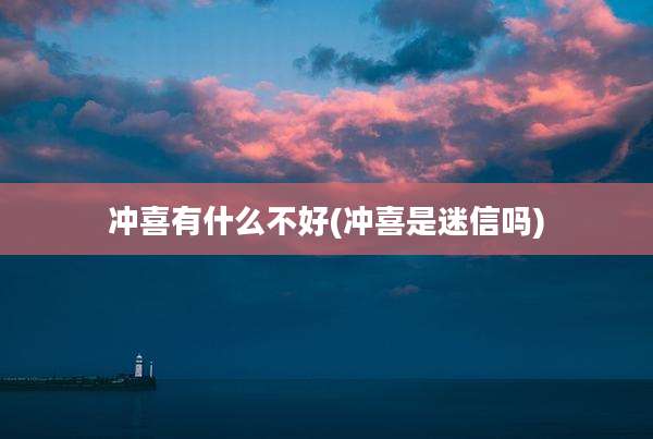 冲喜有什么不好(冲喜是迷信吗)