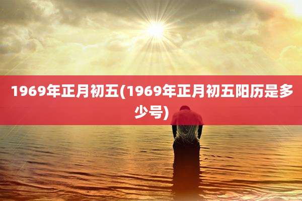 1969年正月初五(1969年正月初五阳历是多少号)