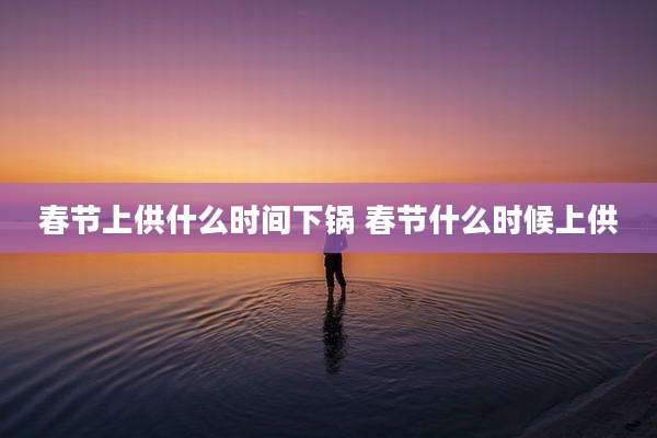 春节上供什么时间下锅 春节什么时候上供