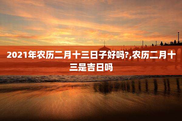 2021年农历二月十三日子好吗?,农历二月十三是吉日吗