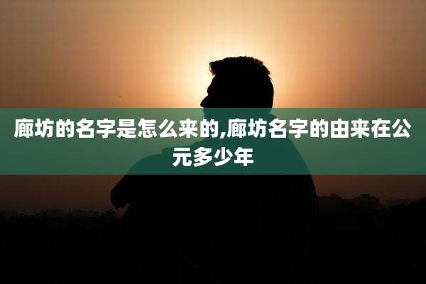 廊坊的名字是怎么来的,廊坊名字的由来在公元多少年