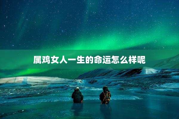 属鸡女人一生的命运怎么样呢