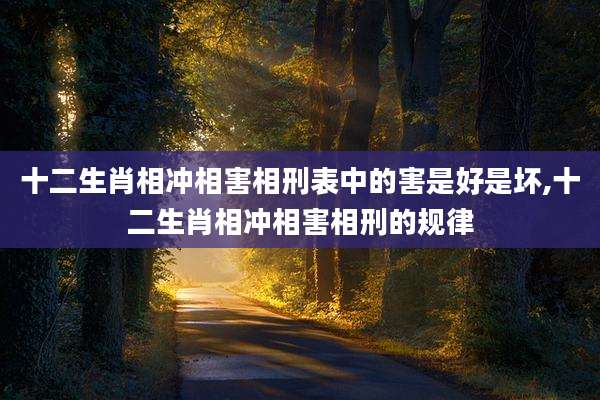 十二生肖相冲相害相刑表中的害是好是坏,十二生肖相冲相害相刑的规律