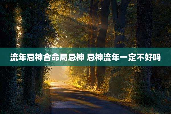 流年忌神合命局忌神 忌神流年一定不好吗