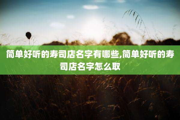简单好听的寿司店名字有哪些,简单好听的寿司店名字怎么取