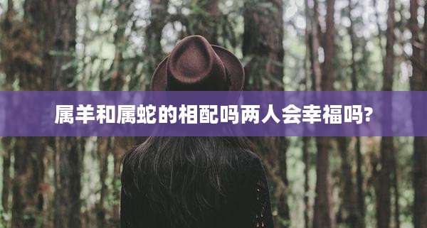 属羊和属蛇的相配吗两人会幸福吗?