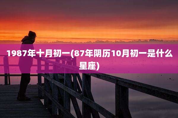 1987年十月初一(87年阴历10月初一是什么星座)