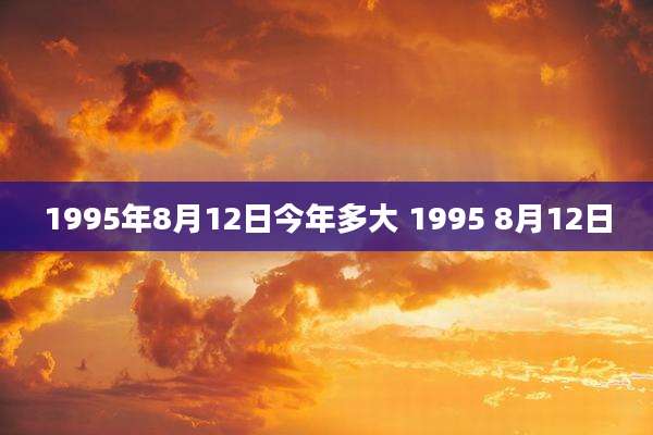 1995年8月12日今年多大 1995 8月12日