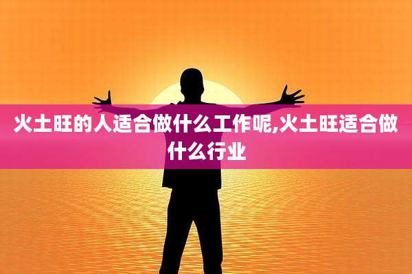 火土旺的人适合做什么工作呢,火土旺适合做什么行业
