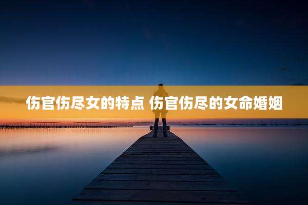 伤官伤尽女的特点 伤官伤尽的女命婚姻