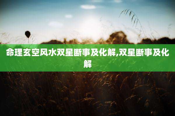 命理玄空风水双星断事及化解,双星断事及化解