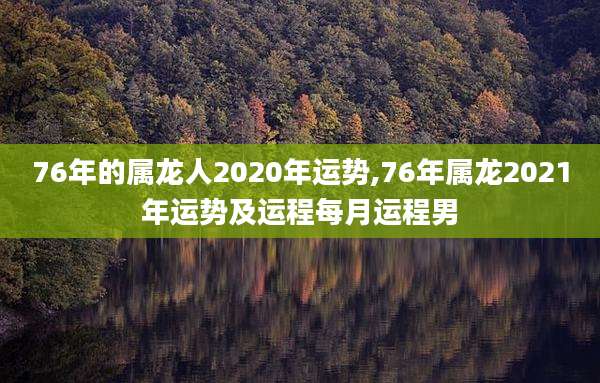 76年的属龙人2020年运势,76年属龙2021年运势及运程每月运程男