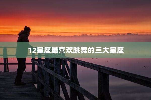12星座最喜欢跳舞的三大星座