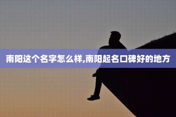 南阳这个名字怎么样,南阳起名口碑好的地方